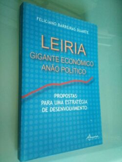 Leiria - Gigante Económico - Anão Político (Propostas para uma Estratégia de Desenvolvimento) - Feliciano Barreiras Duarte 