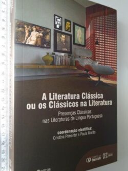 A Literatura Clássica ou os Clássicos na Literatura: Presenças Clássicas nas Literaturas de Língua Portuguesa - Cristina Pimentel / Paula Morão