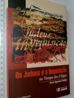 OS JUDEUS E A INQUISIÇÃO NO TEMPO DOS FILIPES - Juan Ignacio Pulido Serrano