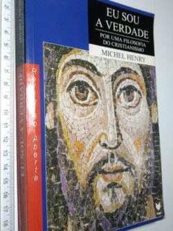 Eu sou a verdade (Por uma filosofia do cristianismo) - Michel Henry