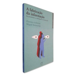 A Fabricação da Informação (Os Jornalistas e a ideologia da Comunicação) - Florence Abuenas - Miguel Benasayag