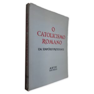 O Catolicismo Romano - Um Simpósio Protestante