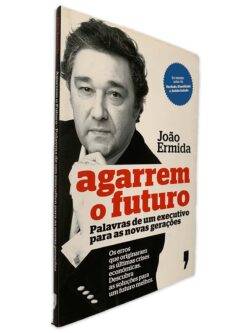 Agarrem o Futuro (Palavras de um Executivo Para as Novas Gerações) - João Ermida
