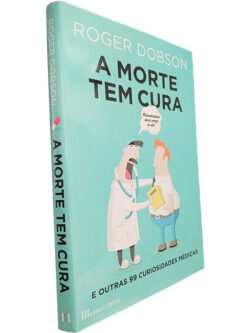 A morte tem cura (e outras 99 curiosidades médicas) - Roger Dobson